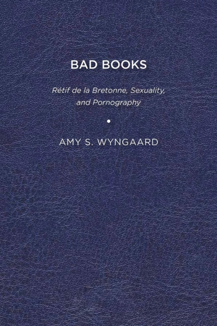 Wyngaard - Bad Books: R?tif de la Bretonne, Sexuality, and Pornography
